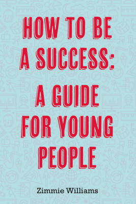 How To Be A Success: A Guide For Young People by Zimmie Williams from Bookbaby in General Academics category